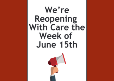 We’re Reopening With Care the Week of June 15th