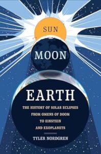 Sun, Moon, Earth- The History of Solar Eclipses, From Omens of Doom to Einstein and Exoplanets by Tyler Nordgren