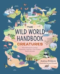 Creatures- How Adventurers, Artists, Scientists–And You–Can Protect Earth’s Animals by Andrea Debbink