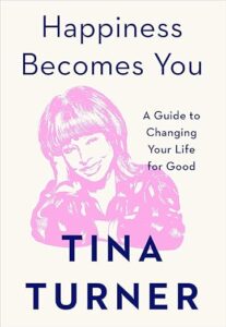 Happiness Becomes You - a guide to changing your life for good by Tina Turner